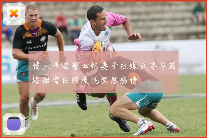 情人节温馨回忆妻子社媒分享与若塔甜蜜旧照展现深厚感情