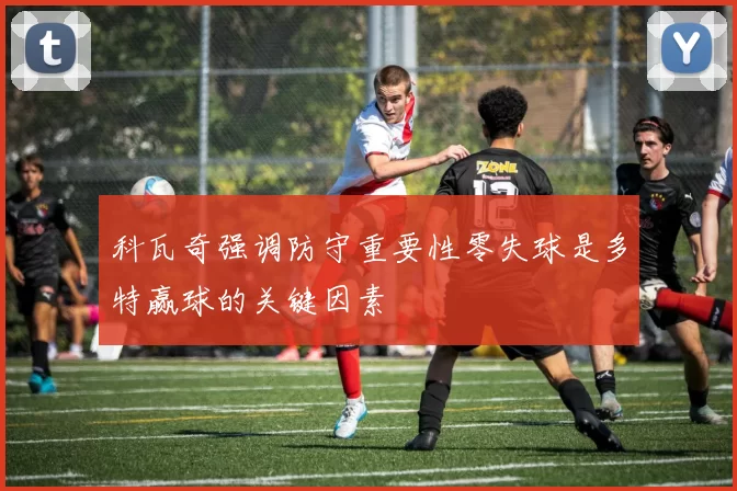 科瓦奇强调防守重要性零失球是多特赢球的关键因素