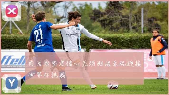 内马尔坚定信心无须测试乐观迎接世界杯挑战