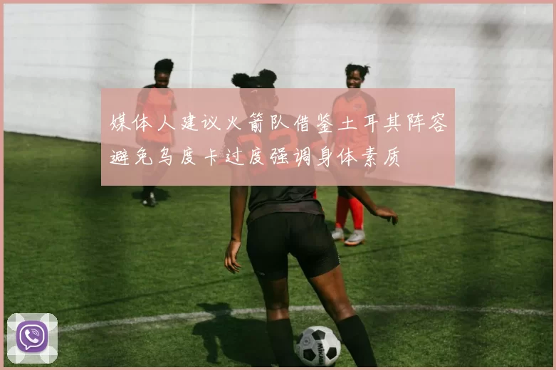 媒体人建议火箭队借鉴土耳其阵容避免乌度卡过度强调身体素质