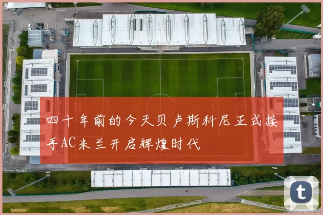 四十年前的今天贝卢斯科尼正式接手AC米兰开启辉煌时代