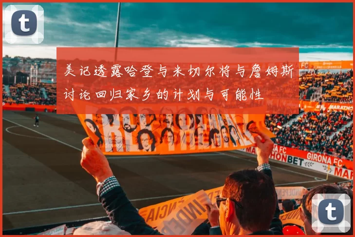 美记透露哈登与米切尔将与詹姆斯讨论回归家乡的计划与可能性