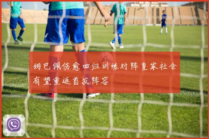 姆巴佩伤愈回归训练对阵皇家社会有望重返首发阵容
