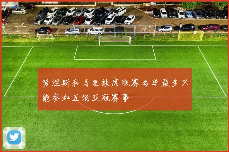 努涅斯和马里缺席联赛名单最多只能参加五场亚冠赛事