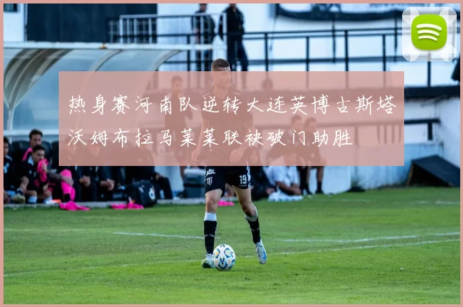 热身赛河南队逆转大连英博古斯塔沃姆布拉马莱莱联袂破门助胜