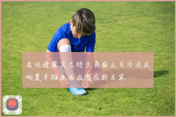 名记透露莫兰特交易截止日冷淡反响夏季雄鹿或成潜在新东家