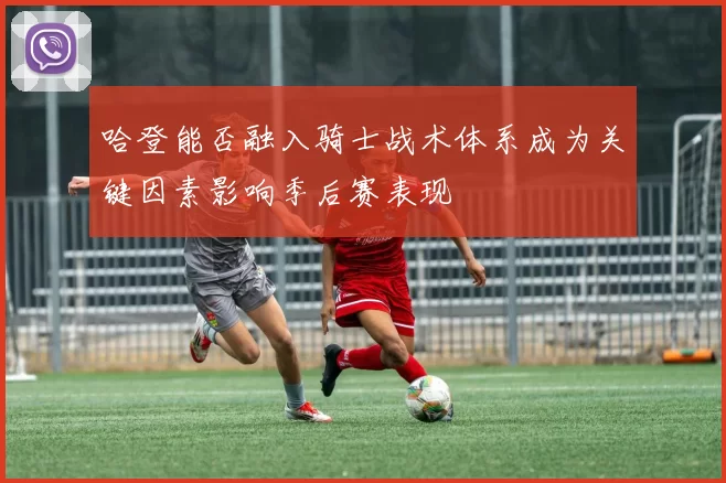 哈登能否融入骑士战术体系成为关键因素影响季后赛表现