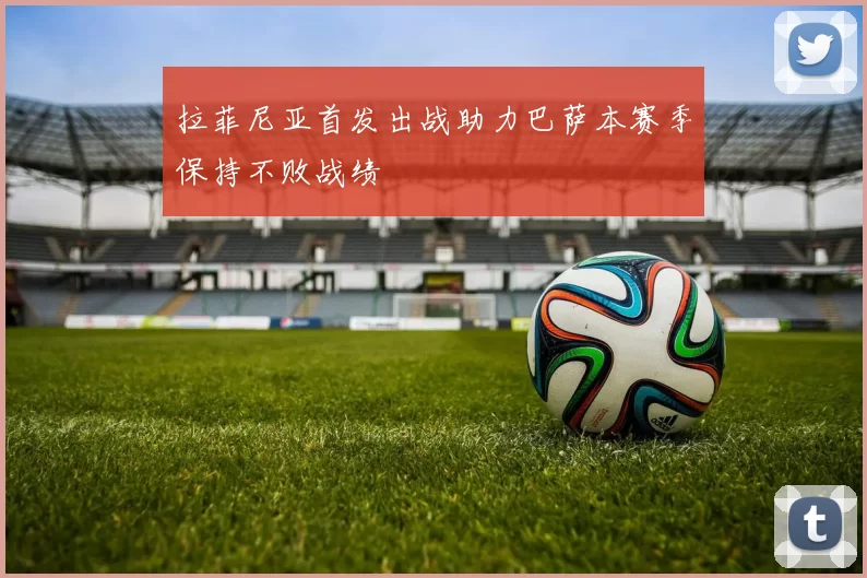 拉菲尼亚首发出战助力巴萨本赛季保持不败战绩