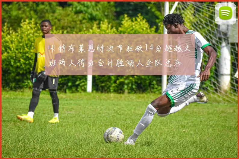 卡特布莱恩特次节狂砍14分超越文班两人得分合计胜湖人全队总和