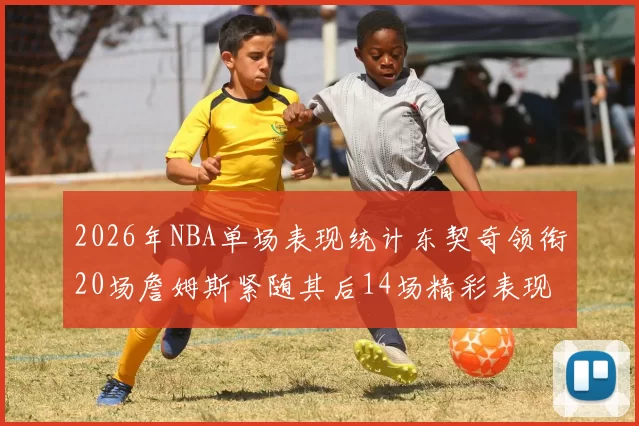 2026年NBA单场表现统计东契奇领衔20场詹姆斯紧随其后14场精彩表现