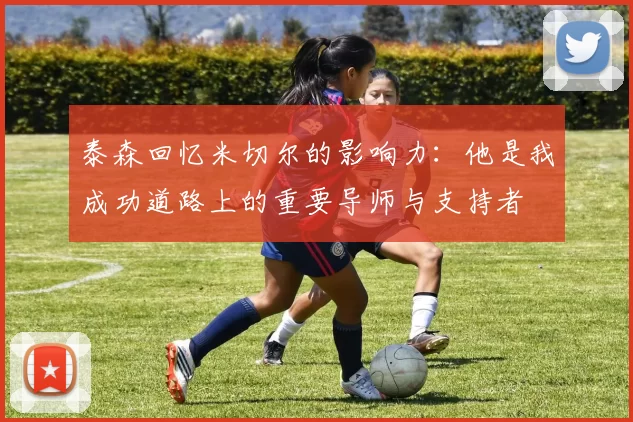 泰森回忆米切尔的影响力：他是我成功道路上的重要导师与支持者