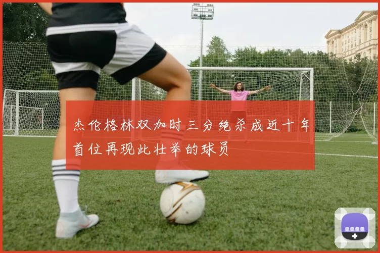 杰伦格林双加时三分绝杀成近十年首位再现此壮举的球员