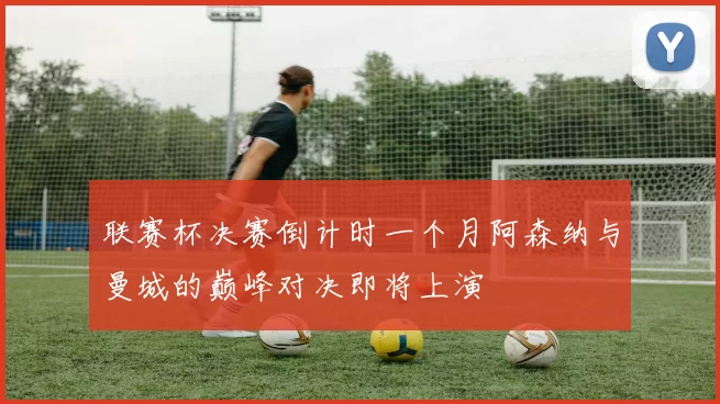 联赛杯决赛倒计时一个月阿森纳与曼城的巅峰对决即将上演