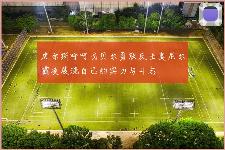 皮尔斯呼吁戈贝尔勇敢反击奥尼尔霸凌展现自己的实力与斗志