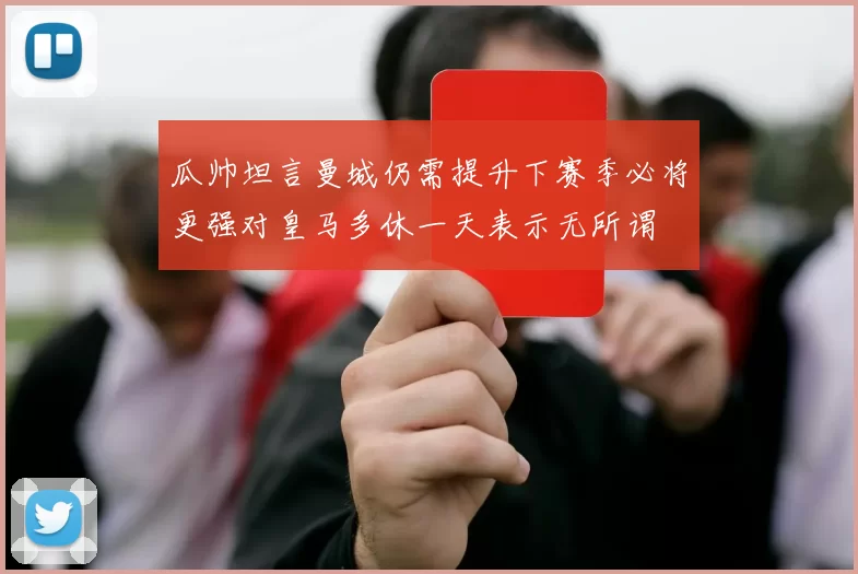 瓜帅坦言曼城仍需提升下赛季必将更强对皇马多休一天表示无所谓