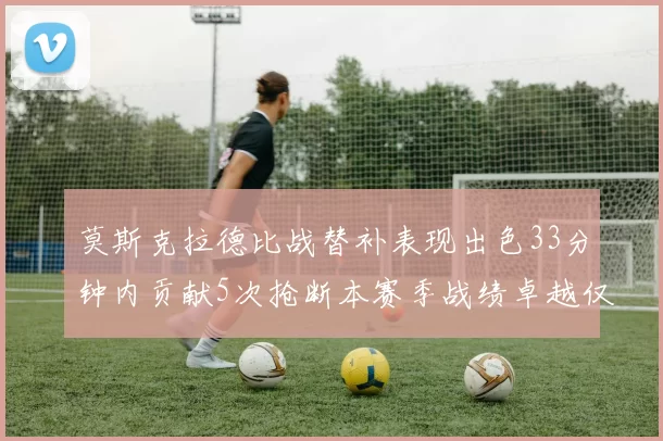 莫斯克拉德比战替补表现出色33分钟内贡献5次抢断本赛季战绩卓越仅1负