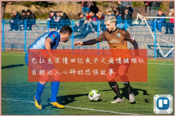 巴拉克深情回忆丧子之痛情绪难以自控让人心碎的悲伤故事