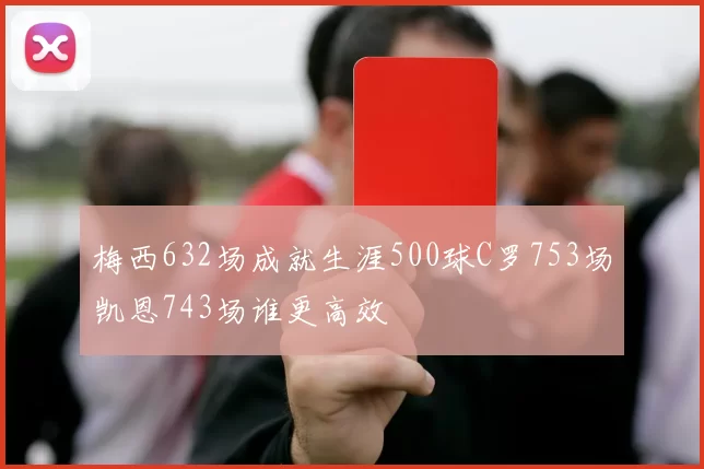 梅西632场成就生涯500球C罗753场凯恩743场谁更高效