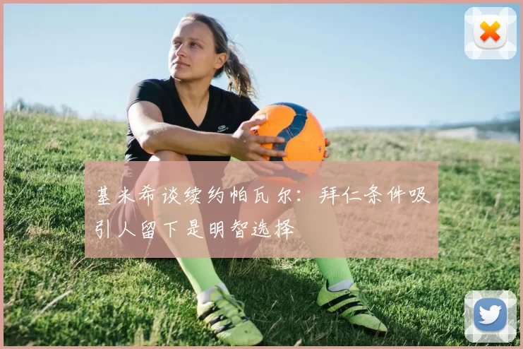 基米希谈续约帕瓦尔：拜仁条件吸引人留下是明智选择