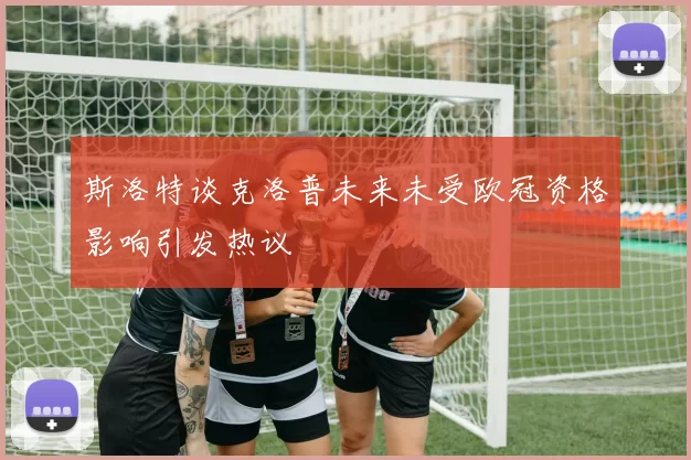 斯洛特谈克洛普未来未受欧冠资格影响引发热议