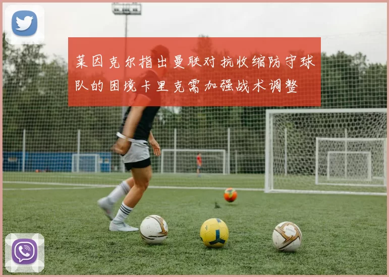 莱因克尔指出曼联对抗收缩防守球队的困境卡里克需加强战术调整