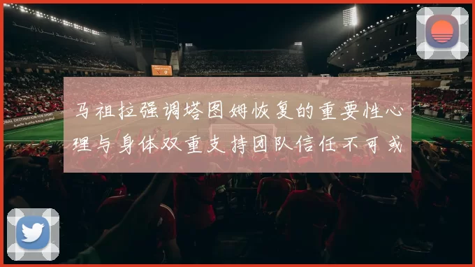 马祖拉强调塔图姆恢复的重要性心理与身体双重支持团队信任不可或缺