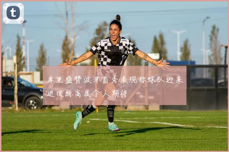 库里盛赞波津首秀表现称球队迎来进攻新高度令人期待