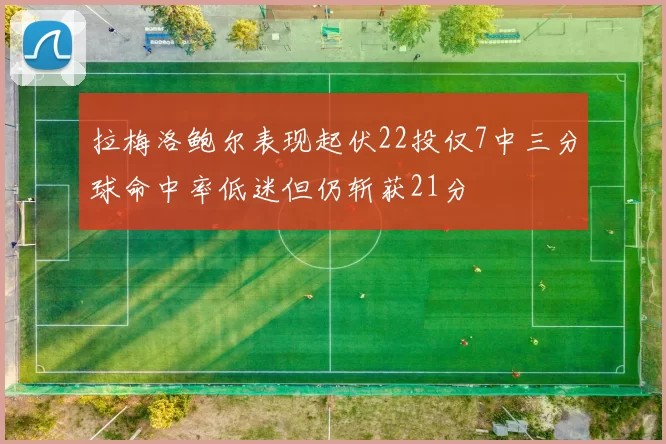 拉梅洛鲍尔表现起伏22投仅7中三分球命中率低迷但仍斩获21分