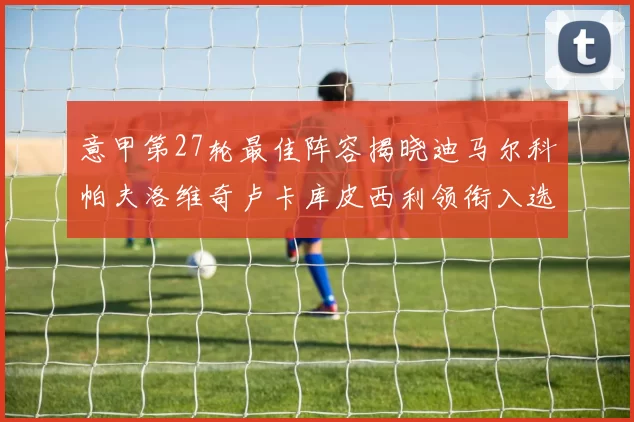 意甲第27轮最佳阵容揭晓迪马尔科帕夫洛维奇卢卡库皮西利领衔入选