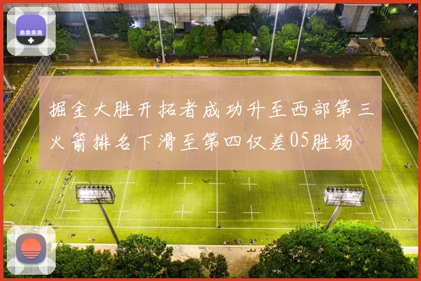 掘金大胜开拓者成功升至西部第三火箭排名下滑至第四仅差05胜场